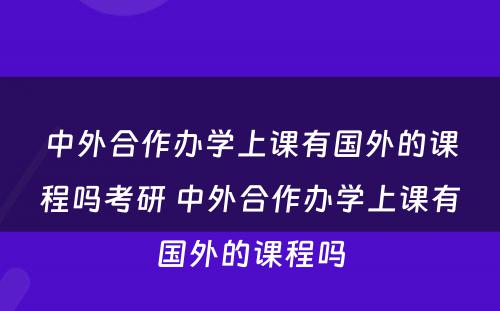 中外合作办学上课有国外的课程吗考研 中外合作办学上课有国外的课程吗