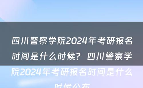 四川警察学院2024年考研报名时间是什么时候？ 四川警察学院2024年考研报名时间是什么时候公布