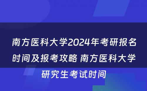 南方医科大学2024年考研报名时间及报考攻略 南方医科大学研究生考试时间