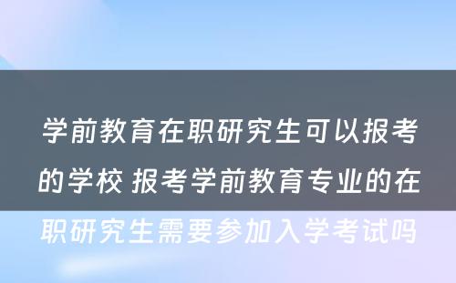 学前教育在职研究生可以报考的学校 报考学前教育专业的在职研究生需要参加入学考试吗