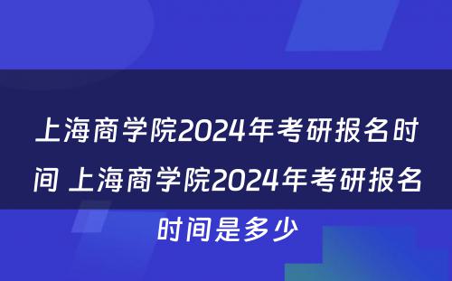 上海商学院2024年考研报名时间 上海商学院2024年考研报名时间是多少