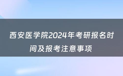 西安医学院2024年考研报名时间及报考注意事项 