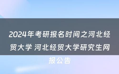 2024年考研报名时间之河北经贸大学 河北经贸大学研究生网报公告