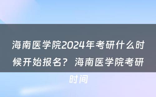 海南医学院2024年考研什么时候开始报名？ 海南医学院考研时间