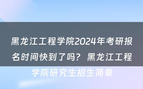 黑龙江工程学院2024年考研报名时间快到了吗？ 黑龙江工程学院研究生招生简章
