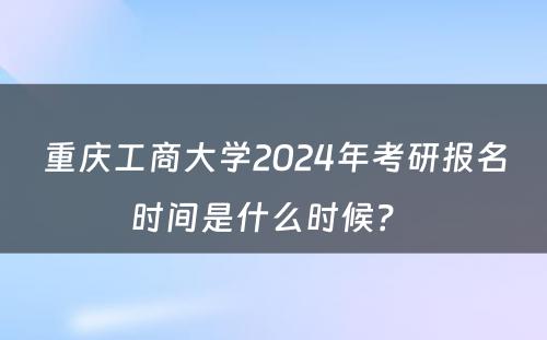 重庆工商大学2024年考研报名时间是什么时候？ 