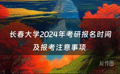长春大学2024年考研报名时间及报考注意事项 