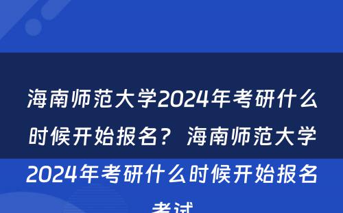 海南师范大学2024年考研什么时候开始报名？ 海南师范大学2024年考研什么时候开始报名考试