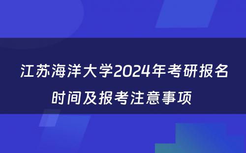 江苏海洋大学2024年考研报名时间及报考注意事项 