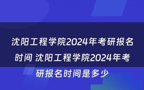 沈阳工程学院2024年考研报名时间 沈阳工程学院2024年考研报名时间是多少