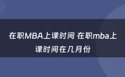 在职MBA上课时间 在职mba上课时间在几月份