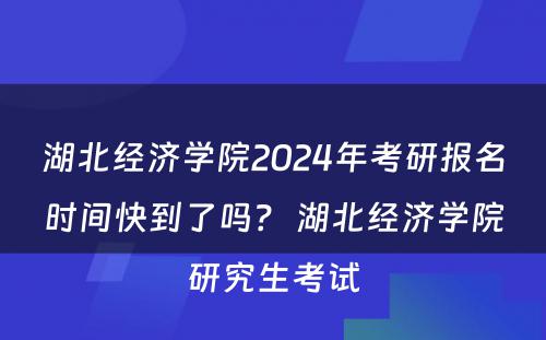 湖北经济学院2024年考研报名时间快到了吗？ 湖北经济学院研究生考试