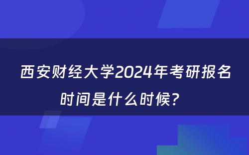 西安财经大学2024年考研报名时间是什么时候？ 