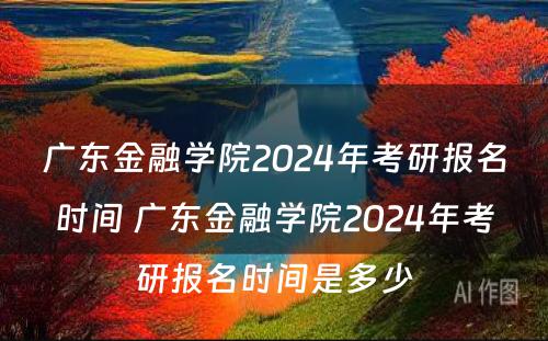 广东金融学院2024年考研报名时间 广东金融学院2024年考研报名时间是多少