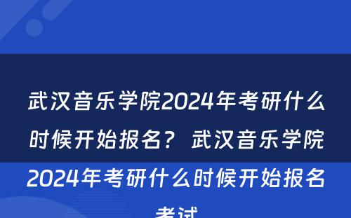 武汉音乐学院2024年考研什么时候开始报名？ 武汉音乐学院2024年考研什么时候开始报名考试