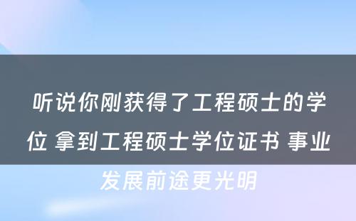 听说你刚获得了工程硕士的学位 拿到工程硕士学位证书 事业发展前途更光明