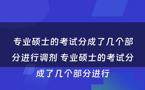 专业硕士的考试分成了几个部分进行调剂 专业硕士的考试分成了几个部分进行