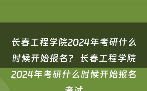长春工程学院2024年考研什么时候开始报名？ 长春工程学院2024年考研什么时候开始报名考试