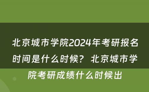 北京城市学院2024年考研报名时间是什么时候？ 北京城市学院考研成绩什么时候出