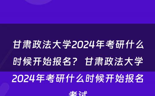 甘肃政法大学2024年考研什么时候开始报名？ 甘肃政法大学2024年考研什么时候开始报名考试
