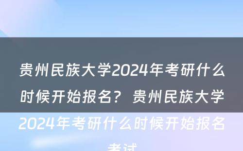 贵州民族大学2024年考研什么时候开始报名？ 贵州民族大学2024年考研什么时候开始报名考试