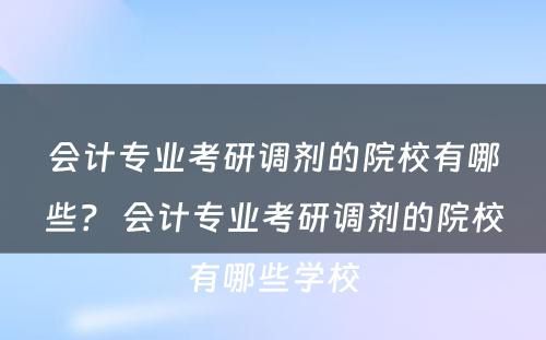 会计专业考研调剂的院校有哪些？ 会计专业考研调剂的院校有哪些学校