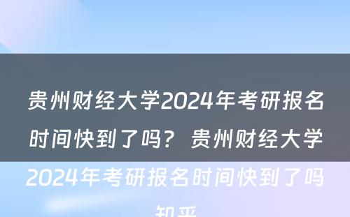 贵州财经大学2024年考研报名时间快到了吗？ 贵州财经大学2024年考研报名时间快到了吗知乎