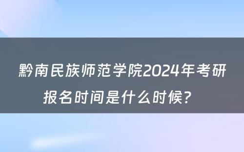 黔南民族师范学院2024年考研报名时间是什么时候？ 