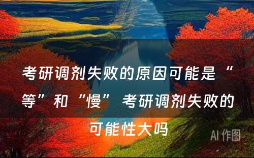 考研调剂失败的原因可能是“等”和“慢” 考研调剂失败的可能性大吗