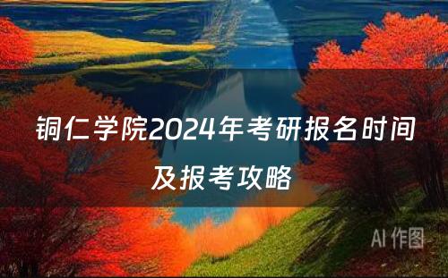 铜仁学院2024年考研报名时间及报考攻略 