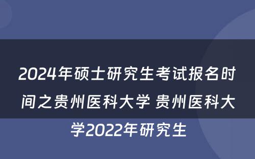 2024年硕士研究生考试报名时间之贵州医科大学 贵州医科大学2022年研究生