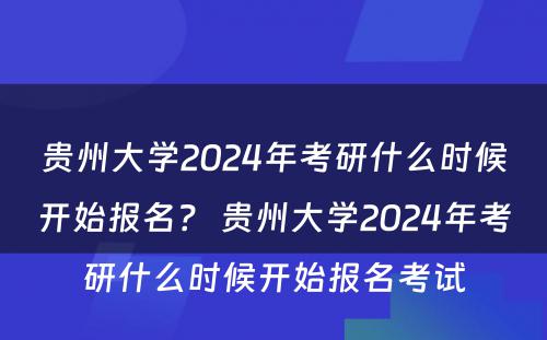 贵州大学2024年考研什么时候开始报名？ 贵州大学2024年考研什么时候开始报名考试