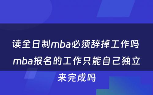 读全日制mba必须辞掉工作吗 mba报名的工作只能自己独立来完成吗