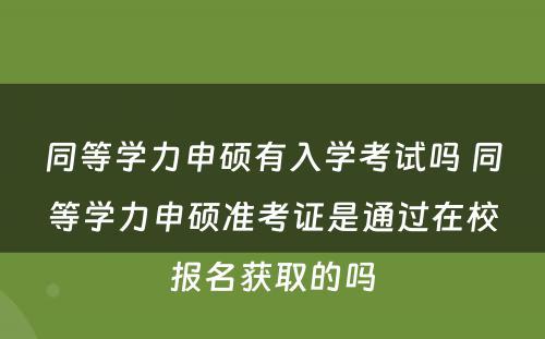 同等学力申硕有入学考试吗 同等学力申硕准考证是通过在校报名获取的吗