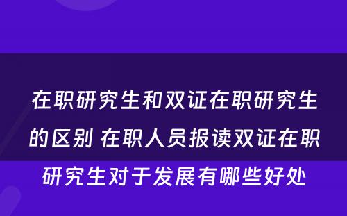 在职研究生和双证在职研究生的区别 在职人员报读双证在职研究生对于发展有哪些好处