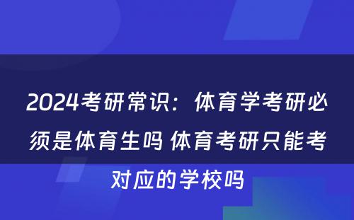 2024考研常识：体育学考研必须是体育生吗 体育考研只能考对应的学校吗