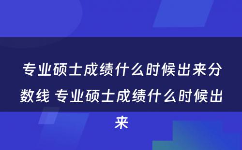 专业硕士成绩什么时候出来分数线 专业硕士成绩什么时候出来