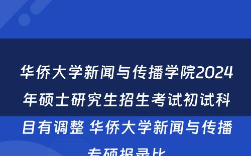 华侨大学新闻与传播学院2024年硕士研究生招生考试初试科目有调整 华侨大学新闻与传播专硕报录比