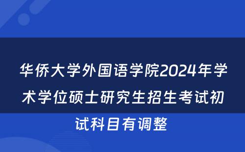 华侨大学外国语学院2024年学术学位硕士研究生招生考试初试科目有调整 