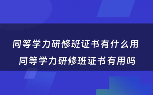 同等学力研修班证书有什么用 同等学力研修班证书有用吗