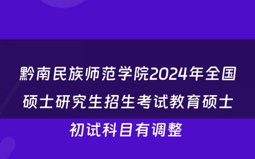 黔南民族师范学院2024年全国硕士研究生招生考试教育硕士初试科目有调整 