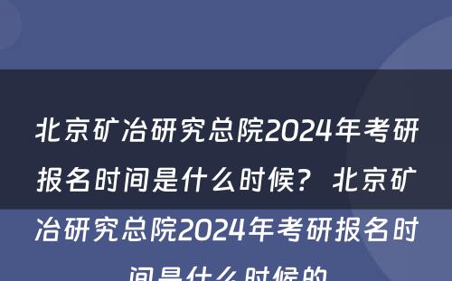 北京矿冶研究总院2024年考研报名时间是什么时候？ 北京矿冶研究总院2024年考研报名时间是什么时候的