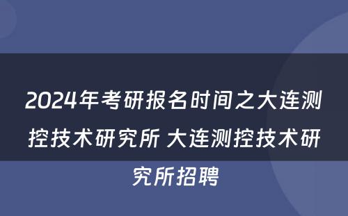 2024年考研报名时间之大连测控技术研究所 大连测控技术研究所招聘