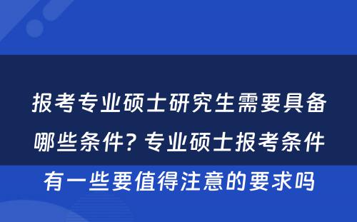 报考专业硕士研究生需要具备哪些条件? 专业硕士报考条件有一些要值得注意的要求吗