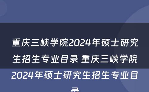重庆三峡学院2024年硕士研究生招生专业目录 重庆三峡学院2024年硕士研究生招生专业目录