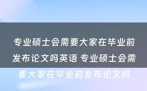 专业硕士会需要大家在毕业前发布论文吗英语 专业硕士会需要大家在毕业前发布论文吗