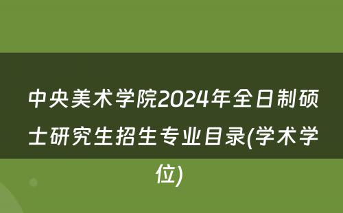 中央美术学院2024年全日制硕士研究生招生专业目录(学术学位) 