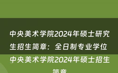 中央美术学院2024年硕士研究生招生简章：全日制专业学位 中央美术学院2024年硕士招生简章