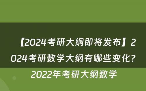 【2024考研大纲即将发布】2024考研数学大纲有哪些变化? 2022年考研大纲数学