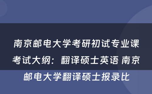 南京邮电大学考研初试专业课考试大纲：翻译硕士英语 南京邮电大学翻译硕士报录比